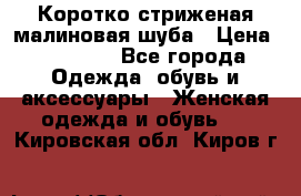 Коротко стриженая малиновая шуба › Цена ­ 10 000 - Все города Одежда, обувь и аксессуары » Женская одежда и обувь   . Кировская обл.,Киров г.